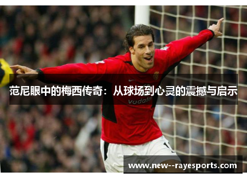 范尼眼中的梅西传奇:从球场到心灵的震撼与启示 范尼眼中的梅西传奇:从球场到心灵的震撼与启示