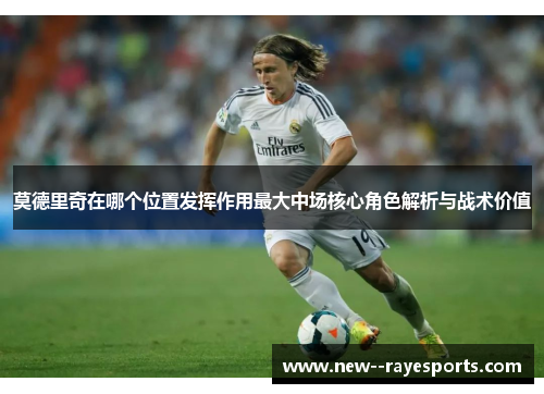 莫德里奇在哪个位置发挥作用最大中场核心角色解析与战术价值 莫德里奇在哪个位置发挥作用最大中场核心角色解析与战术价值