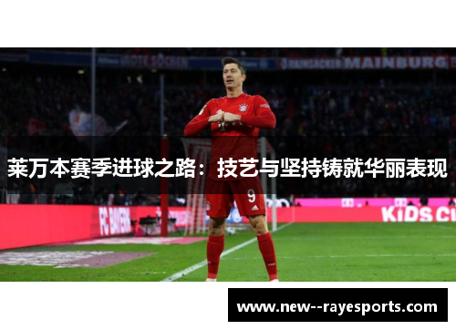 莱万本赛季进球之路：技艺与坚持铸就华丽表现