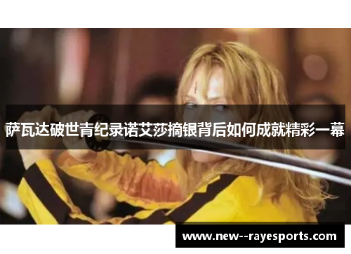 萨瓦达破世青纪录诺艾莎摘银背后如何成就精彩一幕