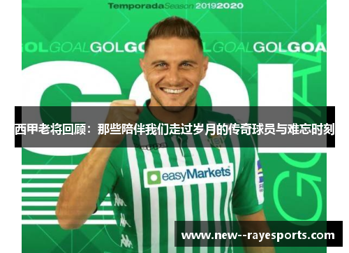 西甲老将回顾：那些陪伴我们走过岁月的传奇球员与难忘时刻