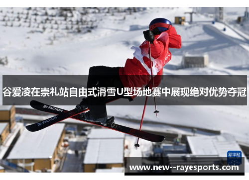 谷爱凌在崇礼站自由式滑雪U型场地赛中展现绝对优势夺冠