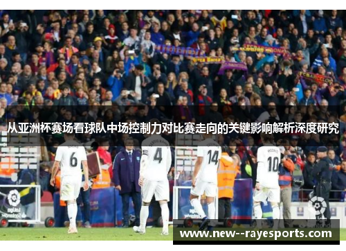 从亚洲杯赛场看球队中场控制力对比赛走向的关键影响解析深度研究