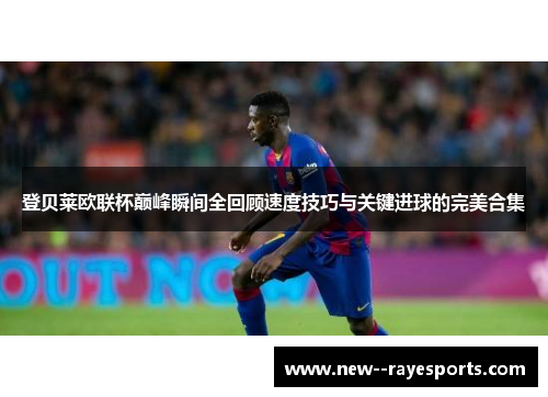 登贝莱欧联杯巅峰瞬间全回顾速度技巧与关键进球的完美合集