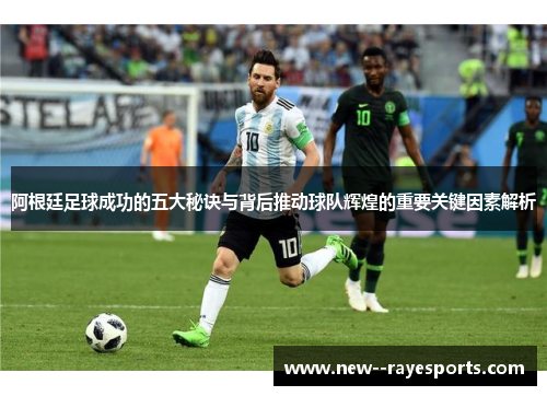 阿根廷足球成功的五大秘诀与背后推动球队辉煌的重要关键因素解析