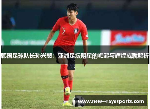 韩国足球队长孙兴慜：亚洲足坛明星的崛起与辉煌成就解析