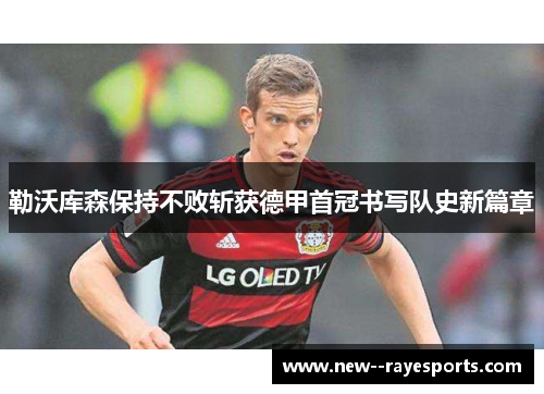 勒沃库森保持不败斩获德甲首冠书写队史新篇章