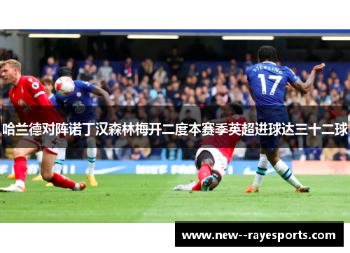 哈兰德对阵诺丁汉森林梅开二度本赛季英超进球达三十二球