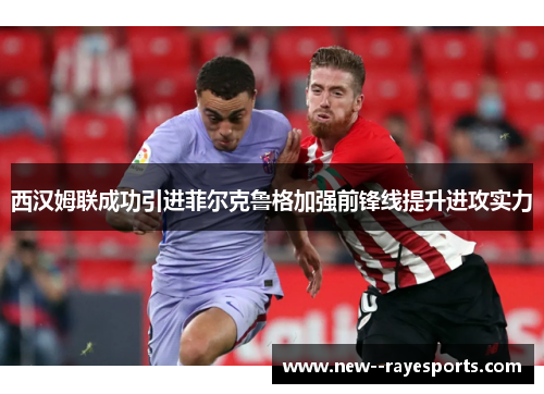 西汉姆联成功引进菲尔克鲁格加强前锋线提升进攻实力