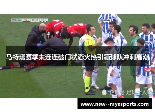 马特塔赛季末连连破门状态火热引领球队冲刺高潮
