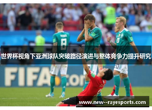 世界杯视角下亚洲球队突破路径演进与整体竞争力提升研究