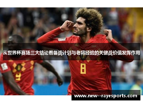 从世界杯赛场三大结论看备战计划与老将经验的关键战价值发挥作用 从世界杯赛场三大结论看备战计划与老将经验的关键战价值发挥作用