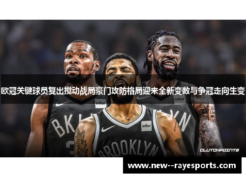 欧冠关键球员复出搅动战局豪门攻防格局迎来全新变数与争冠走向生变 欧冠关键球员复出搅动战局豪门攻防格局迎来全新变数与争冠走向生变