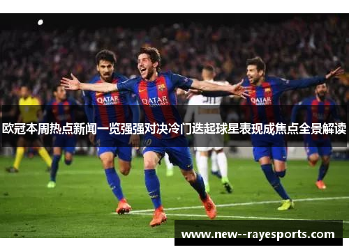 欧冠本周热点新闻一览强强对决冷门迭起球星表现成焦点全景解读 欧冠本周热点新闻一览强强对决冷门迭起球星表现成焦点全景解读