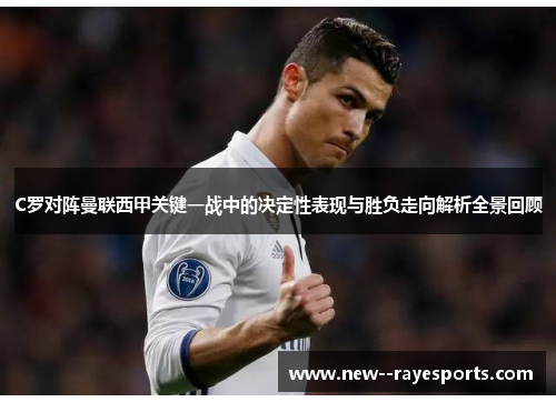 C罗对阵曼联西甲关键一战中的决定性表现与胜负走向解析全景回顾 C罗对阵曼联西甲关键一战中的决定性表现与胜负走向解析全景回顾