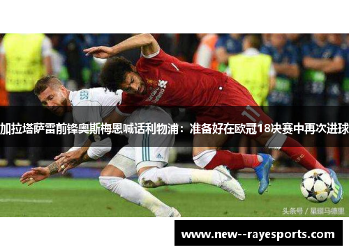 加拉塔萨雷前锋奥斯梅恩喊话利物浦:准备好在欧冠18决赛中再次进球 加拉塔萨雷前锋奥斯梅恩喊话利物浦:准备好在欧冠18决赛中再次进球