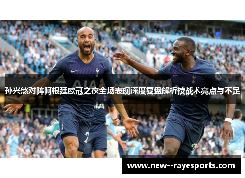 孙兴慜对阵阿根廷欧冠之夜全场表现深度复盘解析技战术亮点与不足 孙兴慜对阵阿根廷欧冠之夜全场表现深度复盘解析技战术亮点与不足