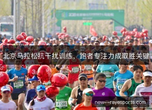 北京马拉松抗干扰训练,跑者专注力成取胜关键 北京马拉松抗干扰训练,跑者专注力成取胜关键